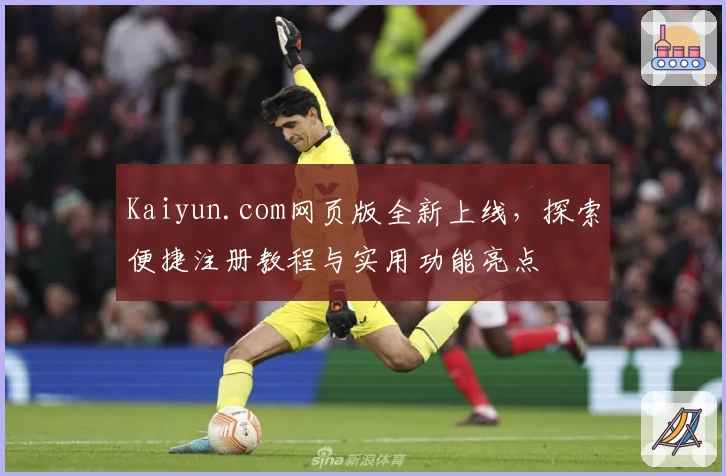 Kaiyun.com网页版全新上线，探索便捷注册教程与实用功能亮点