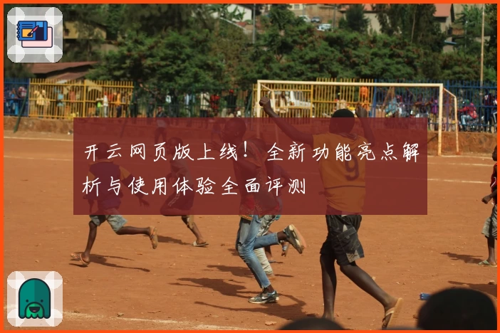 开云网页版上线！全新功能亮点解析与使用体验全面评测