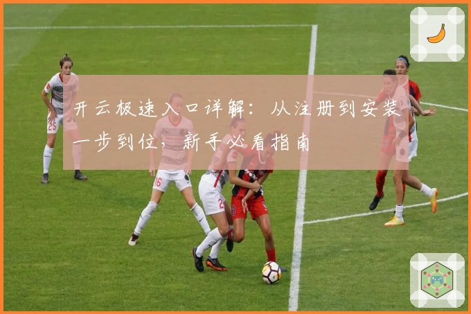 开云极速入口详解：从注册到安装一步到位，新手必看指南