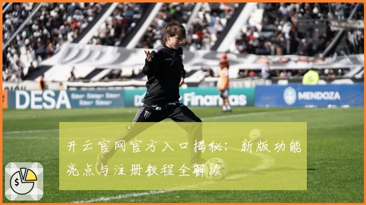 开云官网官方入口揭秘：新版功能亮点与注册教程全解读