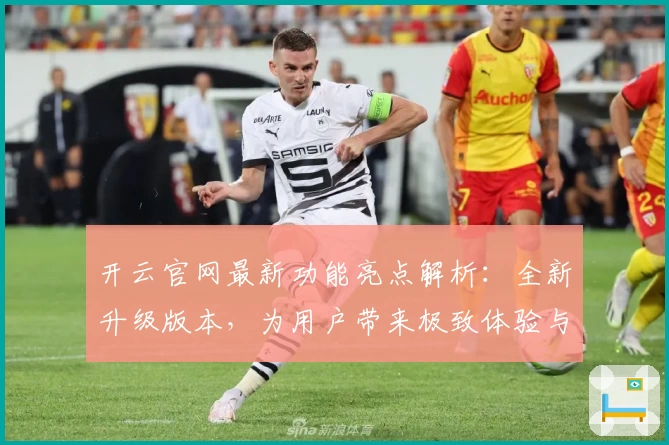 开云官网最新功能亮点解析：全新升级版本，为用户带来极致体验与便捷操作指南