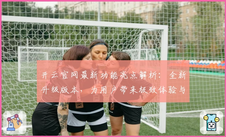 开云官网最新功能亮点解析：全新升级版本，为用户带来极致体验与便捷操作指南