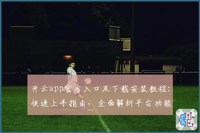开云app官方入口及下载安装教程：快速上手指南，全面解析平台功能亮点
