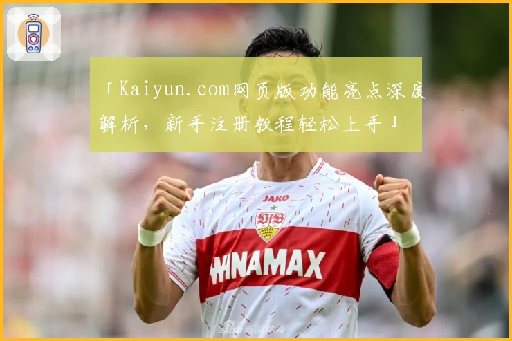 「Kaiyun.com网页版功能亮点深度解析,新手注册教程轻松上手」