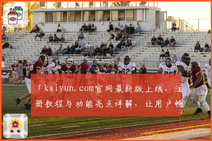 「kaiyun.com官网最新版上线，注册教程与功能亮点详解，让用户畅享全新体验」