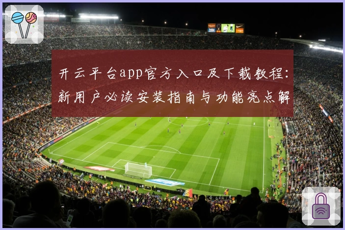 开云平台app官方入口及下载教程：新用户必读安装指南与功能亮点解析