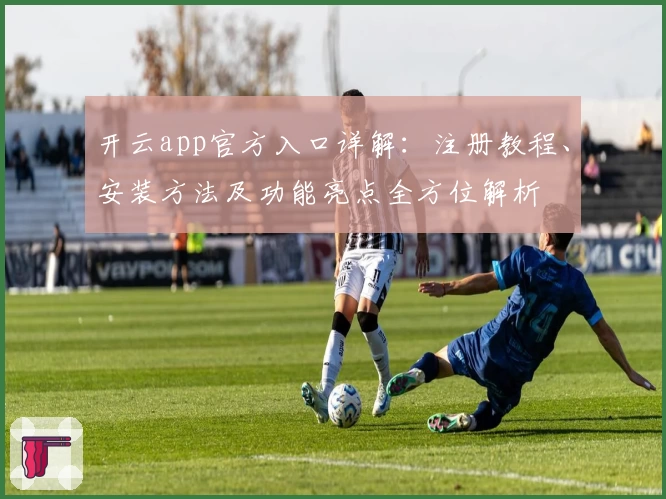 开云app官方入口详解：注册教程、安装方法及功能亮点全方位解析