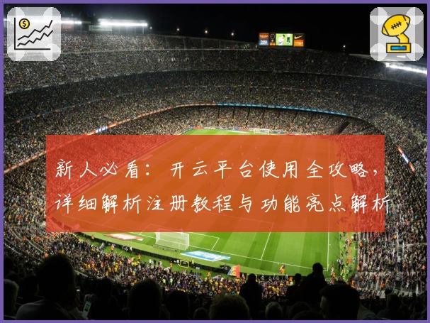 新人必看：开云平台使用全攻略，详细解析注册教程与功能亮点解析