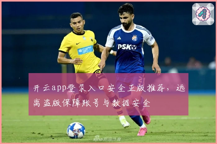 开云app登录入口安全正版推荐，远离盗版保障账号与数据安全