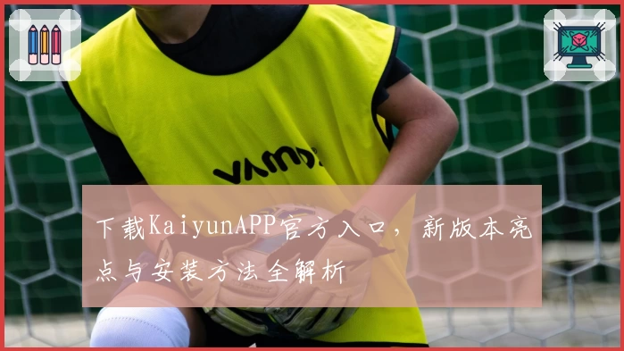 下载KaiyunAPP官方入口，新版本亮点与安装方法全解析