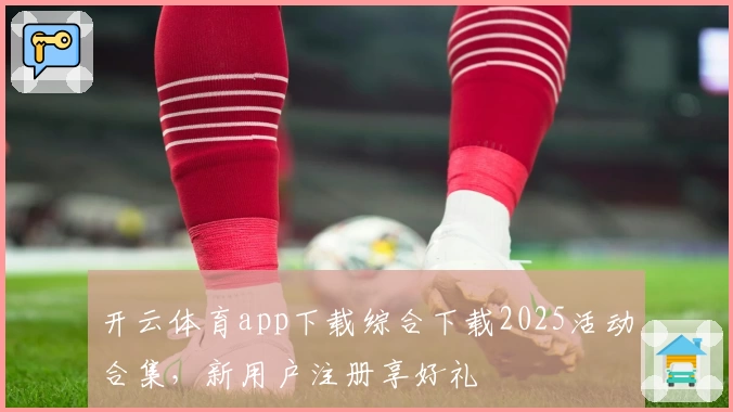 开云体育app下载综合下载2025活动合集,新用户注册享好礼