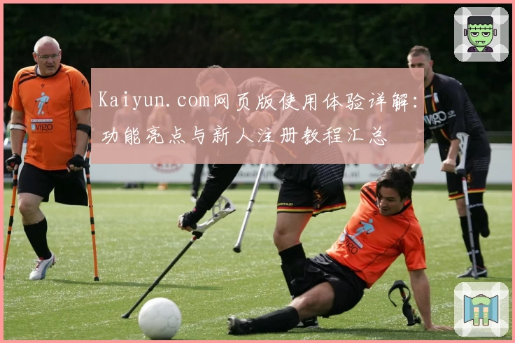Kaiyun.com网页版使用体验详解：功能亮点与新人注册教程汇总