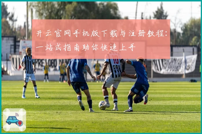 开云官网手机版下载与注册教程：一站式指南助你快速上手