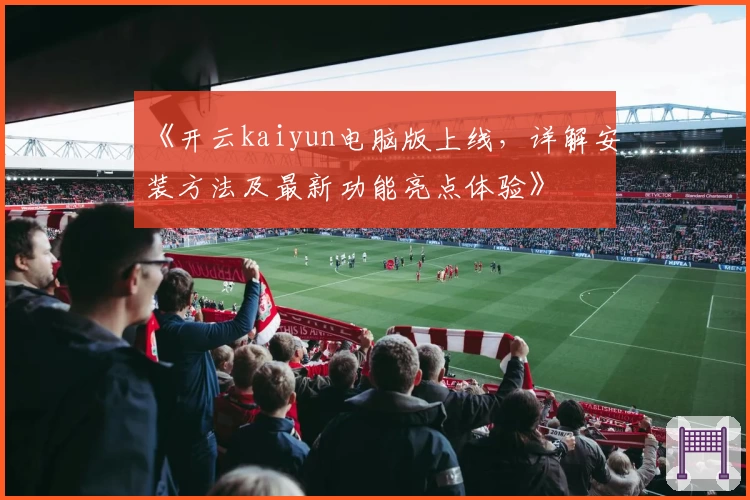 《开云kaiyun电脑版上线，详解安装方法及最新功能亮点体验》