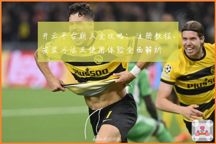 开云平台新人全攻略：注册教程、安装方法及使用体验全面解析