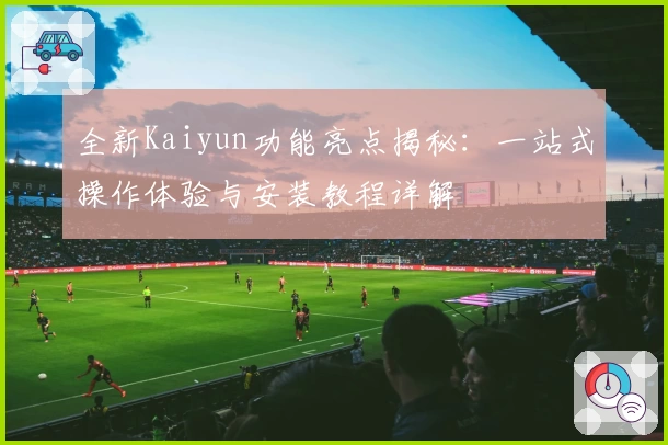 全新Kaiyun功能亮点揭秘：一站式操作体验与安装教程详解