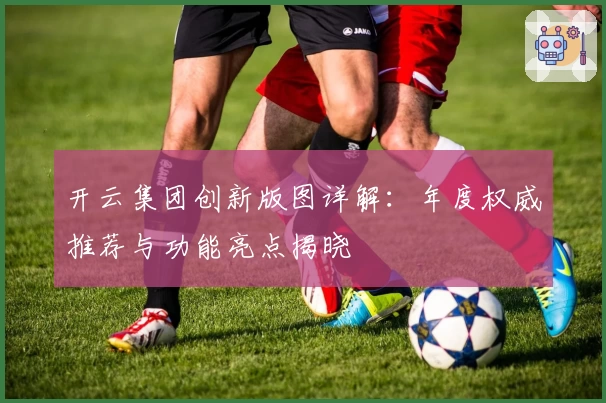开云集团创新版图详解：年度权威推荐与功能亮点揭晓