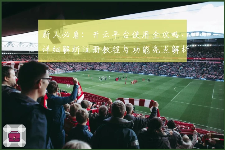 新人必看：开云平台使用全攻略，详细解析注册教程与功能亮点解析