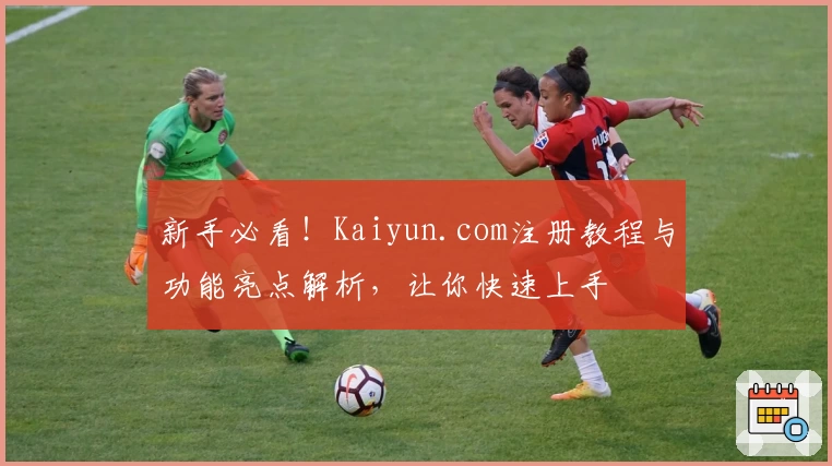 新手必看！Kaiyun.com注册教程与功能亮点解析，让你快速上手