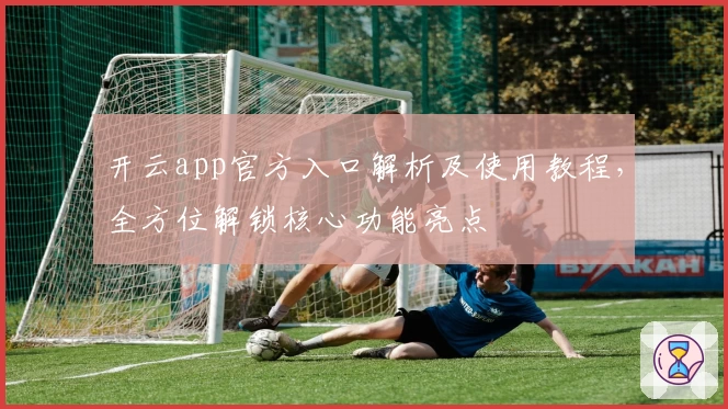 开云app官方入口解析及使用教程,全方位解锁核心功能亮点