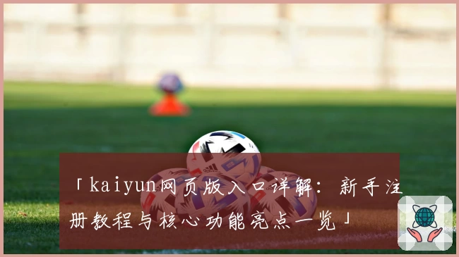 「kaiyun网页版入口详解：新手注册教程与核心功能亮点一览」