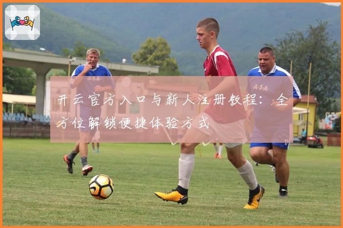 开云官方入口与新人注册教程：全方位解锁便捷体验方式