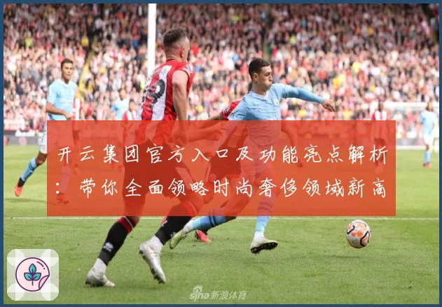 开云集团官方入口及功能亮点解析:带你全面领略时尚奢侈领域新高度