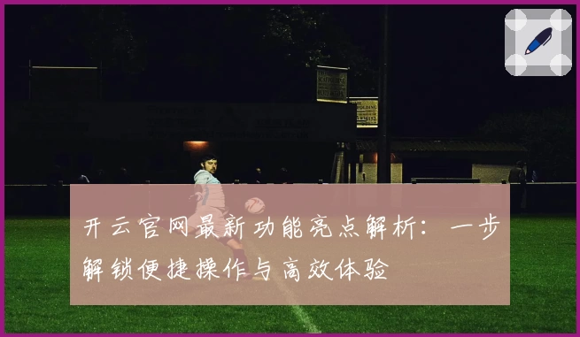 开云官网最新功能亮点解析：一步解锁便捷操作与高效体验
