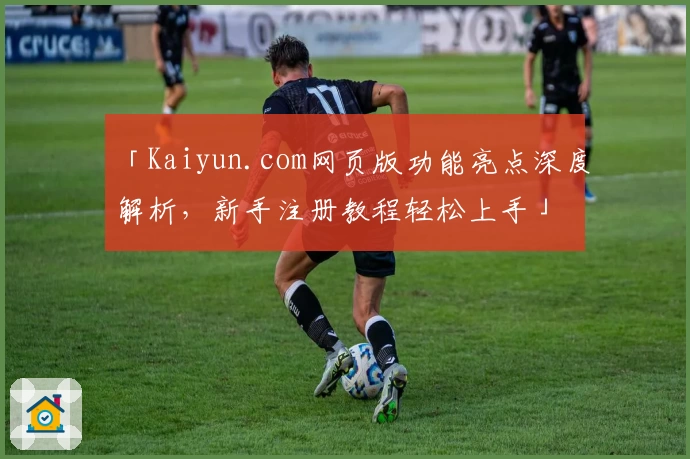 「Kaiyun.com网页版功能亮点深度解析,新手注册教程轻松上手」