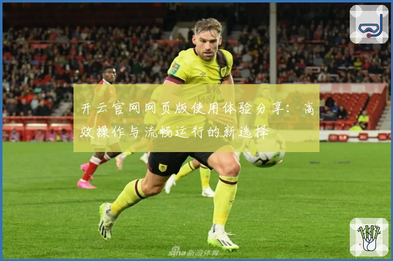 开云官网网页版使用体验分享:高效操作与流畅运行的新选择