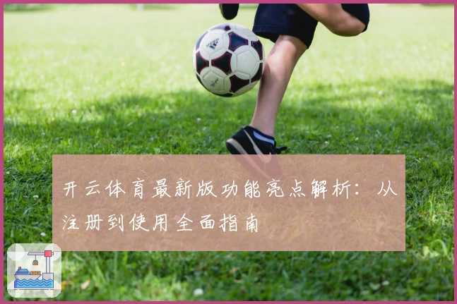 开云体育最新版功能亮点解析：从注册到使用全面指南