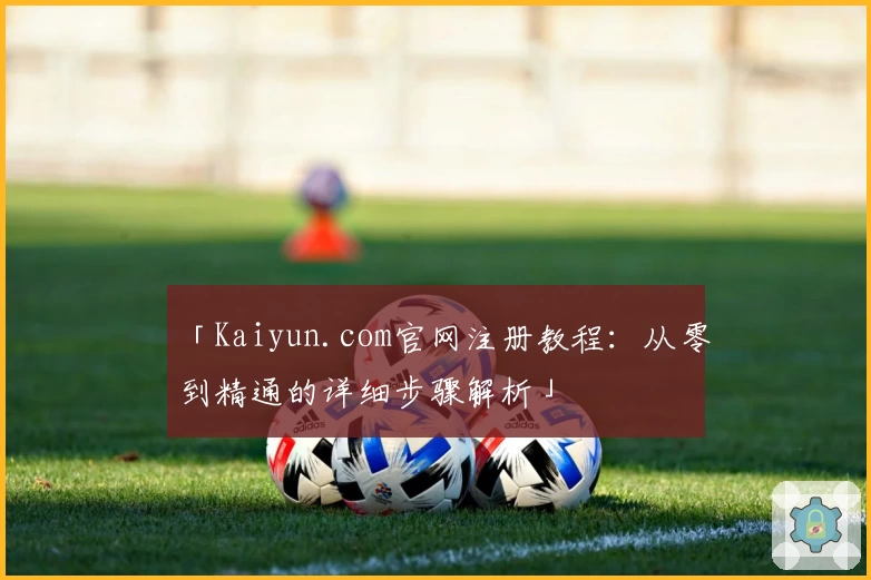 「Kaiyun.com官网注册教程:从零到精通的详细步骤解析」