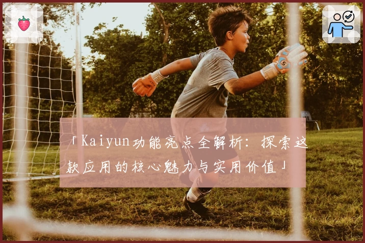 「Kaiyun功能亮点全解析：探索这款应用的核心魅力与实用价值」