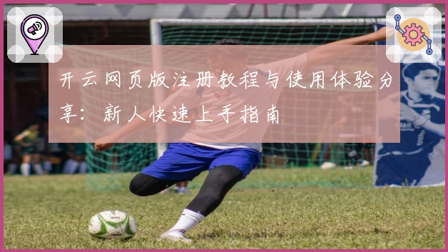 开云网页版注册教程与使用体验分享：新人快速上手指南