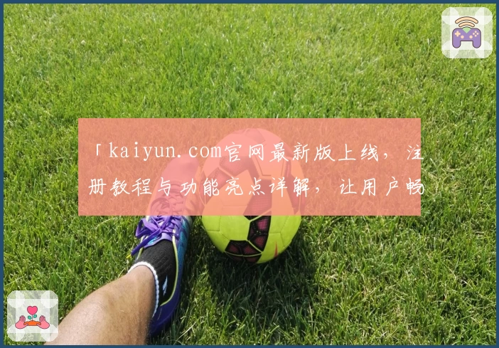 「kaiyun.com官网最新版上线，注册教程与功能亮点详解，让用户畅享全新体验」