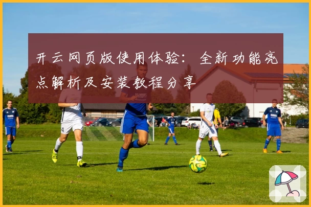 开云网页版使用体验：全新功能亮点解析及安装教程分享
