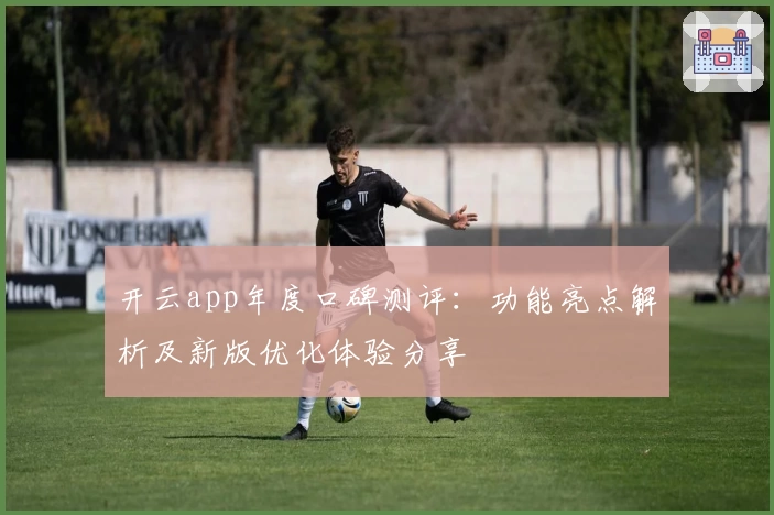 开云app年度口碑测评：功能亮点解析及新版优化体验分享