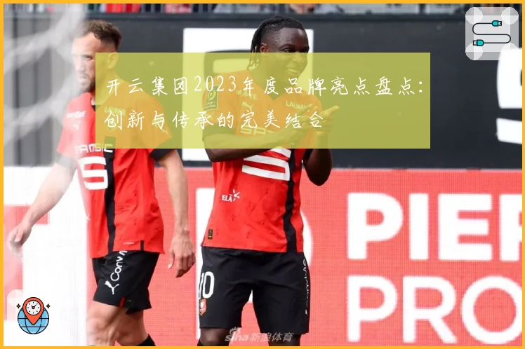 开云集团2023年度品牌亮点盘点:创新与传承的完美结合