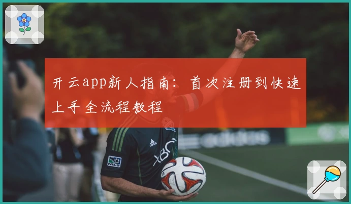 开云app新人指南：首次注册到快速上手全流程教程