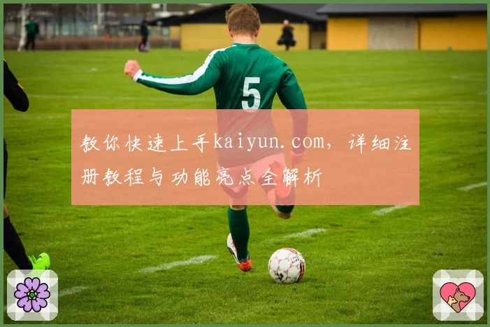 教你快速上手kaiyun.com，详细注册教程与功能亮点全解析