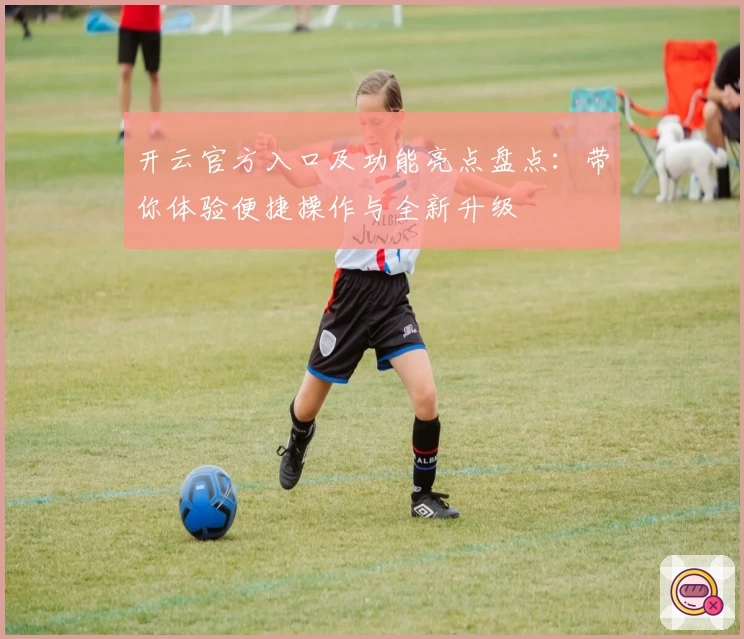 开云官方入口及功能亮点盘点：带你体验便捷操作与全新升级