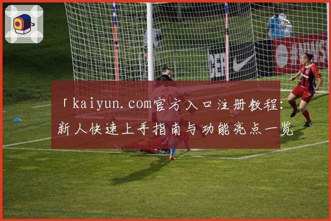 「kaiyun.com官方入口注册教程:新人快速上手指南与功能亮点一览」
