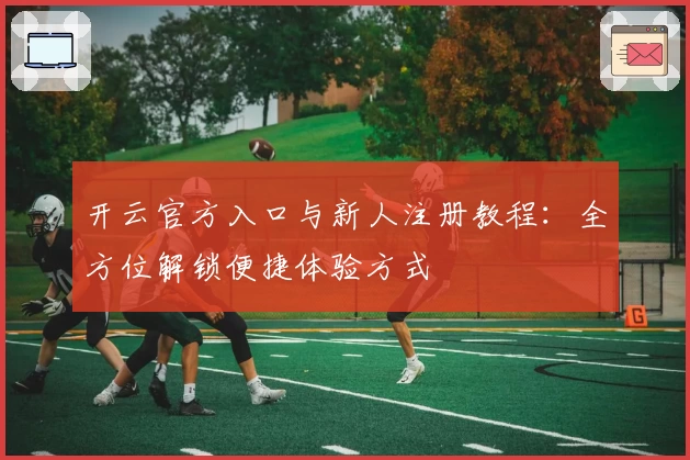 开云官方入口与新人注册教程：全方位解锁便捷体验方式