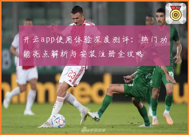 开云app使用体验深度测评：热门功能亮点解析与安装注册全攻略