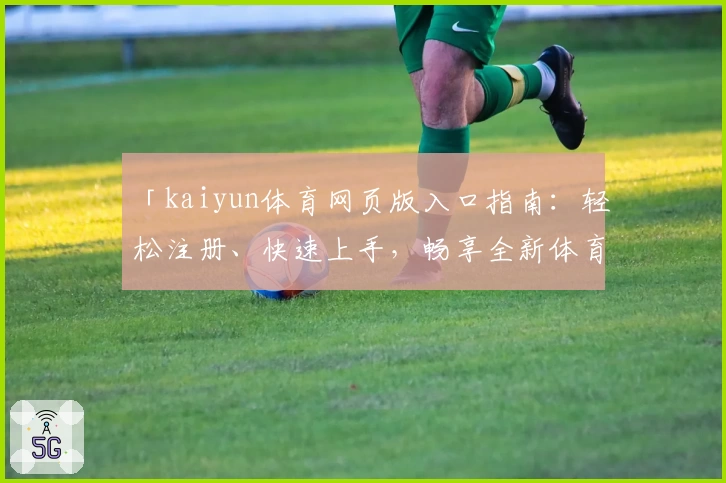 「kaiyun体育网页版入口指南：轻松注册、快速上手，畅享全新体育互动体验」