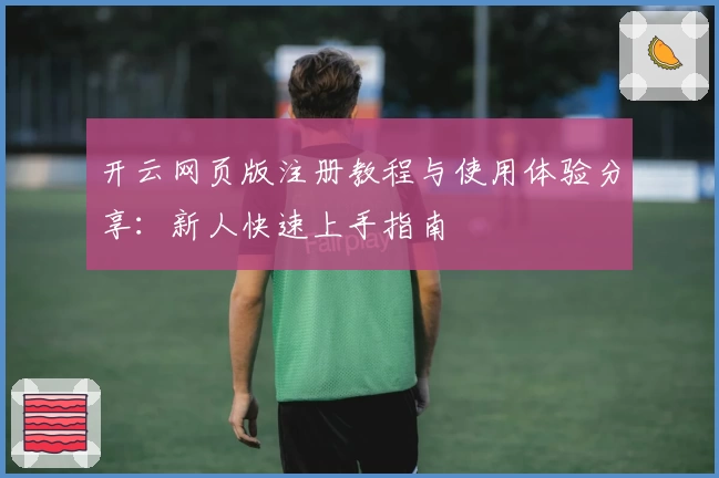 开云网页版注册教程与使用体验分享：新人快速上手指南