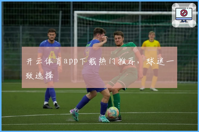 开云体育app下载热门推荐，球迷一致选择