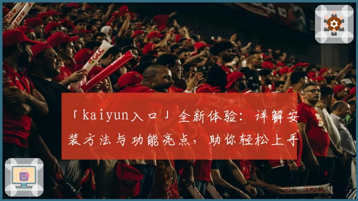 「kaiyun入口」全新体验:详解安装方法与功能亮点,助你轻松上手