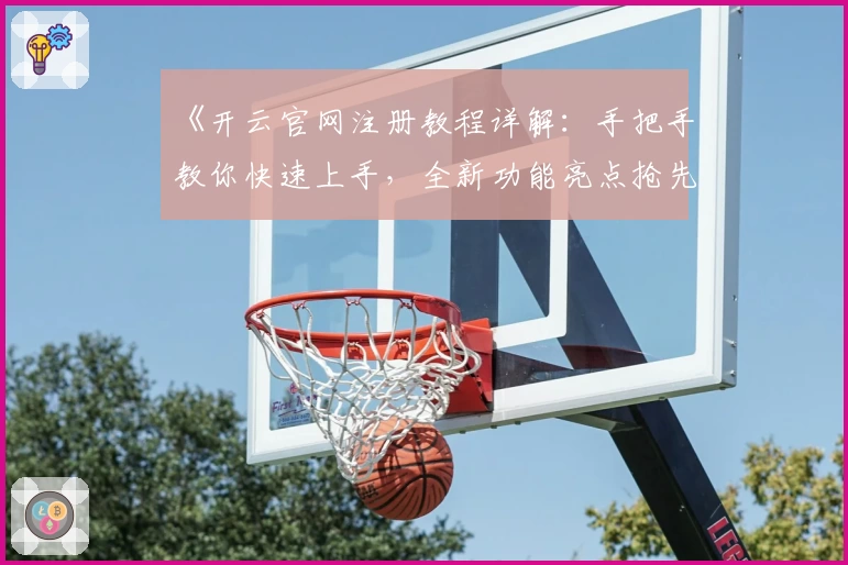 《开云官网注册教程详解：手把手教你快速上手，全新功能亮点抢先看》