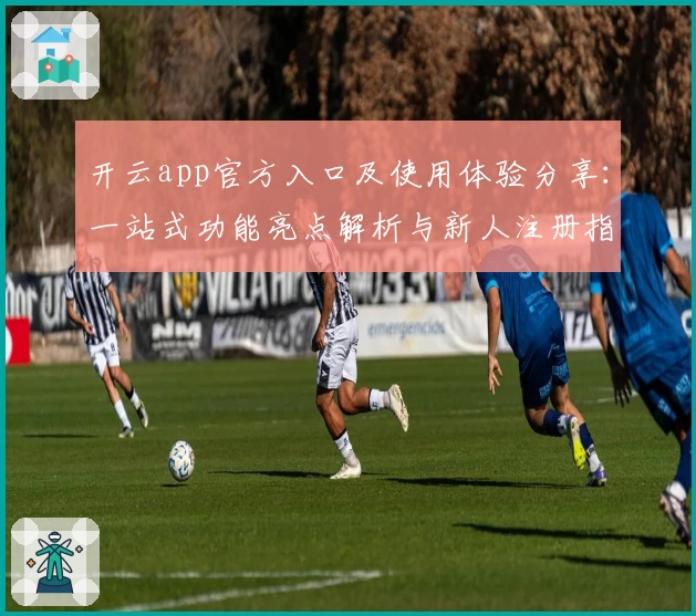 开云app官方入口及使用体验分享：一站式功能亮点解析与新人注册指南